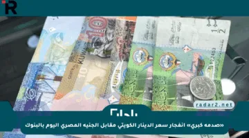 «صدمة كبرى» انفجار سعر الدينار الكويتي مقابل الجنيه المصري اليوم بالبنوك